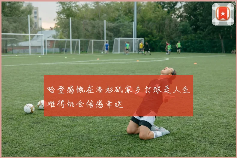 哈登感慨在洛杉矶家乡打球是人生难得机会倍感幸运