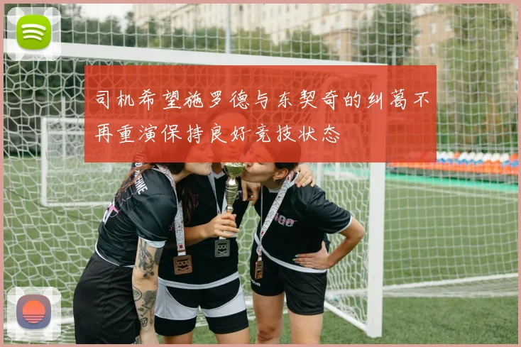 司机希望施罗德与东契奇的纠葛不再重演保持良好竞技状态