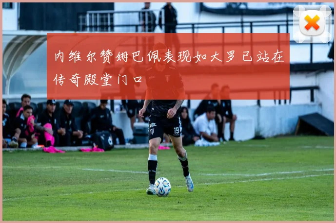 内维尔赞姆巴佩表现如大罗已站在传奇殿堂门口