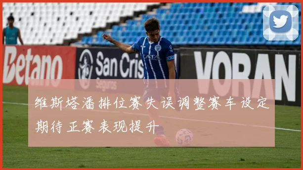 维斯塔潘排位赛失误调整赛车设定期待正赛表现提升