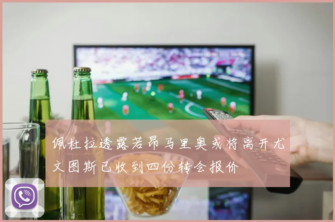 佩杜拉透露若昂马里奥或将离开尤文图斯已收到四份转会报价