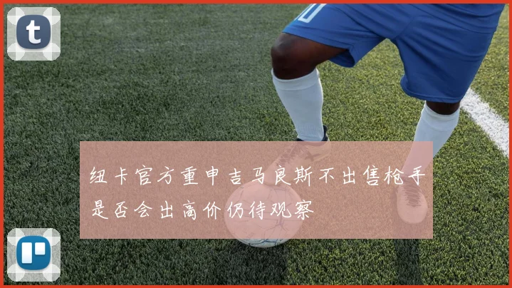 纽卡官方重申吉马良斯不出售枪手是否会出高价仍待观察