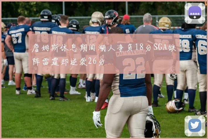 詹姆斯休息期间湖人净负18分SGA缺阵雷霆却逆袭26分