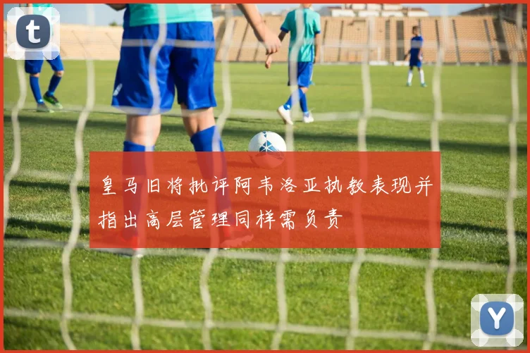 皇马旧将批评阿韦洛亚执教表现并指出高层管理同样需负责