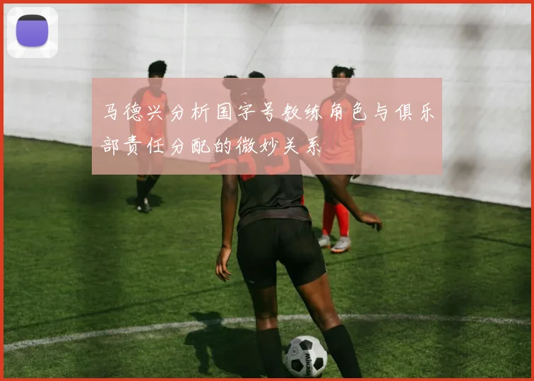 马德兴分析国字号教练角色与俱乐部责任分配的微妙关系