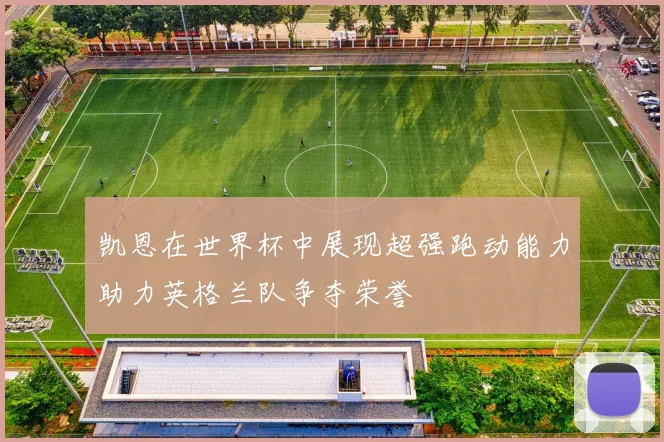 凯恩在世界杯中展现超强跑动能力助力英格兰队争夺荣誉