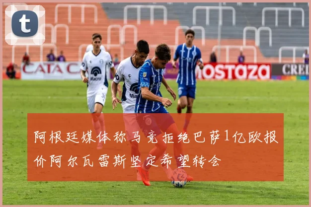 阿根廷媒体称马竞拒绝巴萨1亿欧报价阿尔瓦雷斯坚定希望转会
