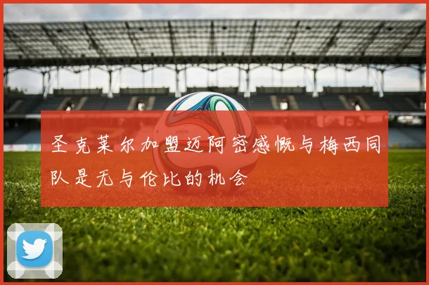 圣克莱尔加盟迈阿密感慨与梅西同队是无与伦比的机会