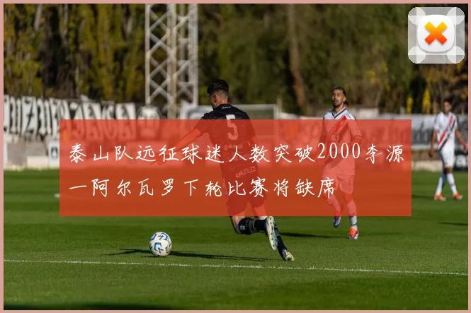 泰山队远征球迷人数突破2000李源一阿尔瓦罗下轮比赛将缺席