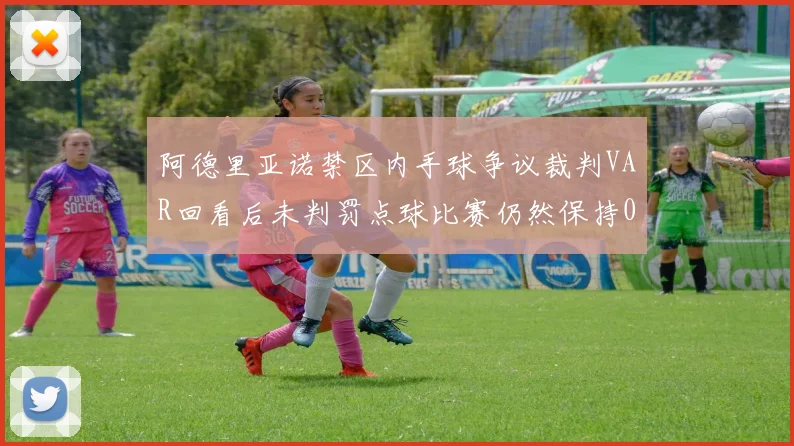 阿德里亚诺禁区内手球争议裁判VAR回看后未判罚点球比赛仍然保持0-0平局
