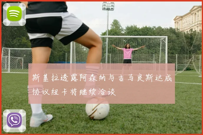 斯基拉透露阿森纳与吉马良斯达成协议纽卡将继续洽谈