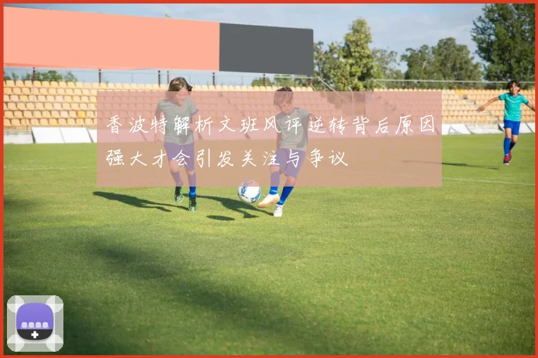 香波特解析文班风评逆转背后原因强大才会引发关注与争议