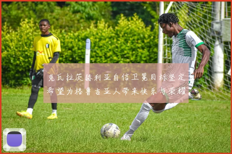 克瓦拉茨赫利亚自信卫冕目标坚定希望为格鲁吉亚人带来快乐与荣耀