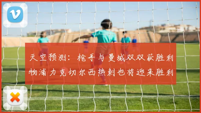 天空预测：枪手与曼城双双获胜利物浦力克切尔西热刺也将迎来胜利