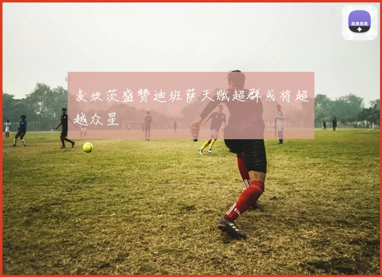 麦坎茨盛赞迪班萨天赋超群或将超越众星