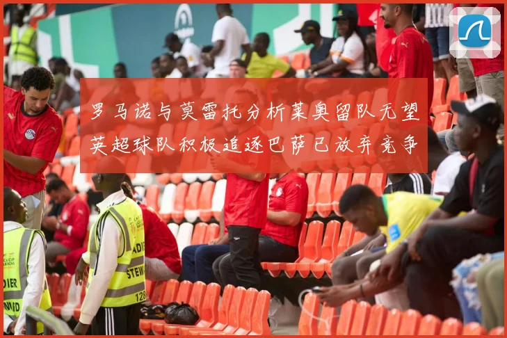 罗马诺与莫雷托分析莱奥留队无望英超球队积极追逐巴萨已放弃竞争