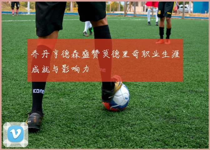乔丹亨德森盛赞莫德里奇职业生涯成就与影响力
