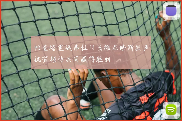 帕奎塔重返弗拉门戈维尼修斯发声祝贺期待共同赢得胜利