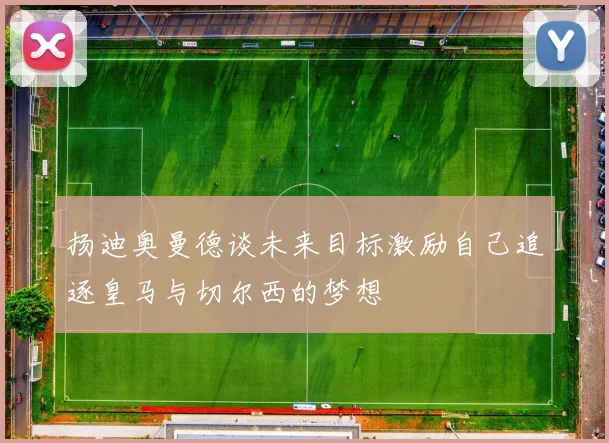 扬迪奥曼德谈未来目标激励自己追逐皇马与切尔西的梦想