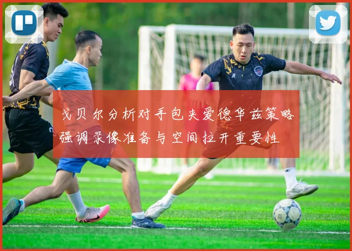 戈贝尔分析对手包夹爱德华兹策略强调录像准备与空间拉开重要性