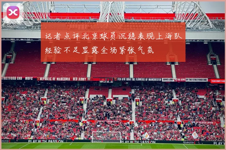 记者点评北京球员沉稳表现上海队经验不足显露全场紧张气氛