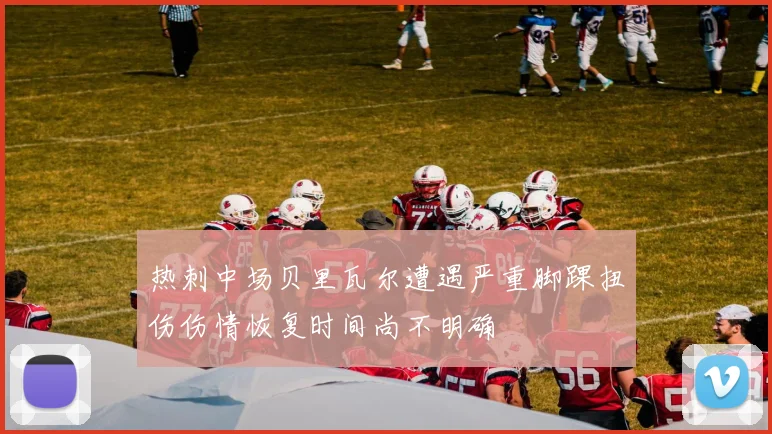 热刺中场贝里瓦尔遭遇严重脚踝扭伤伤情恢复时间尚不明确