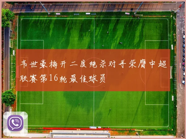 韦世豪梅开二度绝杀对手荣膺中超联赛第16轮最佳球员