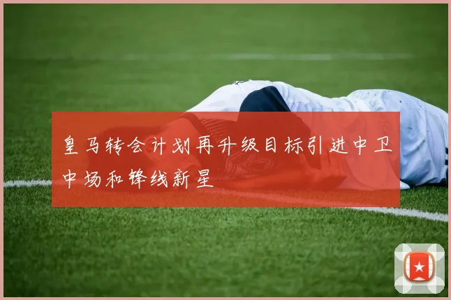 皇马转会计划再升级目标引进中卫中场和锋线新星