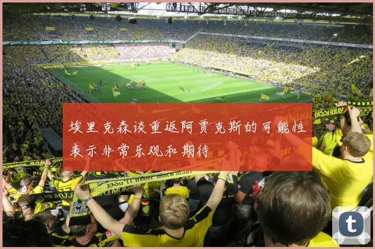 埃里克森谈重返阿贾克斯的可能性表示非常乐观和期待