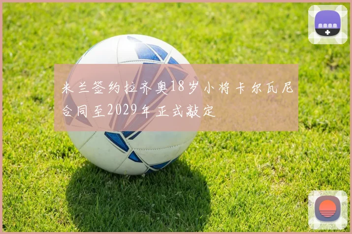 米兰签约拉齐奥18岁小将卡尔瓦尼合同至2029年正式敲定