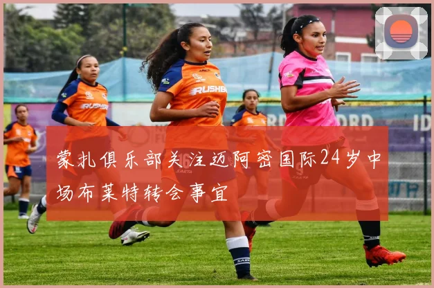 蒙扎俱乐部关注迈阿密国际24岁中场布莱特转会事宜