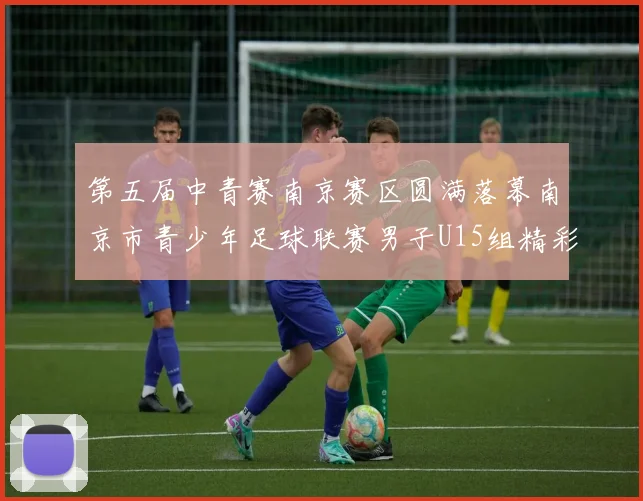 第五届中青赛南京赛区圆满落幕南京市青少年足球联赛男子U15组精彩回顾