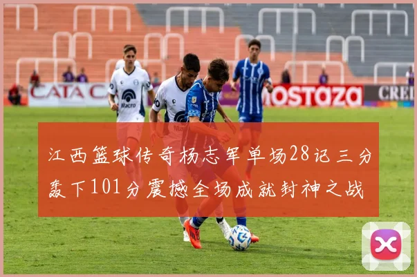 江西篮球传奇杨志军单场28记三分轰下101分震撼全场成就封神之战
